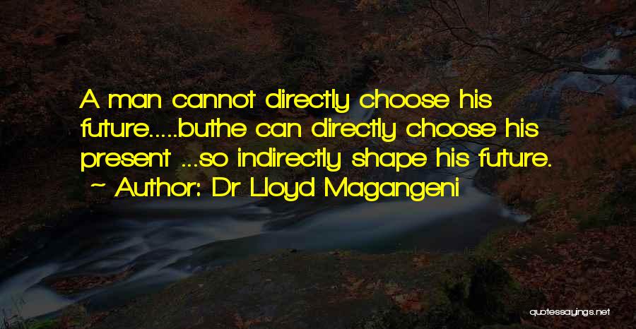 Dr Lloyd Magangeni Quotes: A Man Cannot Directly Choose His Future.....buthe Can Directly Choose His Present ...so Indirectly Shape His Future.