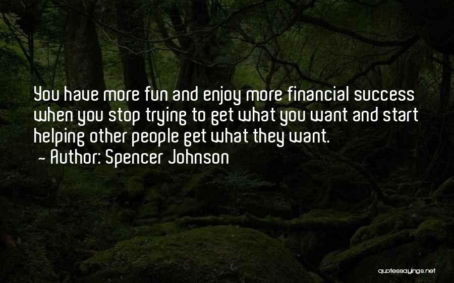 Spencer Johnson Quotes: You Have More Fun And Enjoy More Financial Success When You Stop Trying To Get What You Want And Start