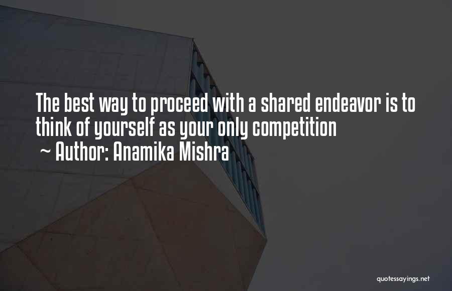 Anamika Mishra Quotes: The Best Way To Proceed With A Shared Endeavor Is To Think Of Yourself As Your Only Competition