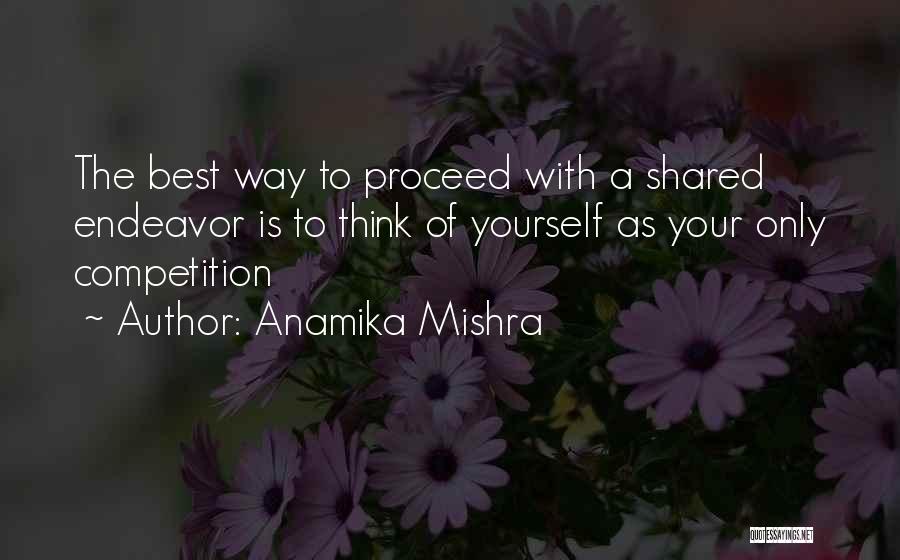 Anamika Mishra Quotes: The Best Way To Proceed With A Shared Endeavor Is To Think Of Yourself As Your Only Competition