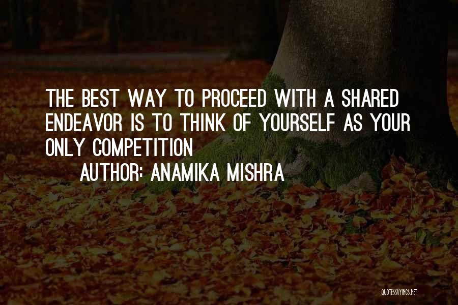 Anamika Mishra Quotes: The Best Way To Proceed With A Shared Endeavor Is To Think Of Yourself As Your Only Competition