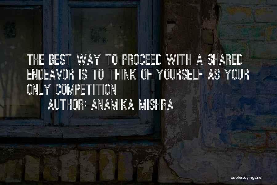 Anamika Mishra Quotes: The Best Way To Proceed With A Shared Endeavor Is To Think Of Yourself As Your Only Competition