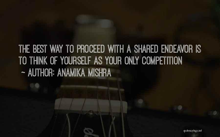 Anamika Mishra Quotes: The Best Way To Proceed With A Shared Endeavor Is To Think Of Yourself As Your Only Competition