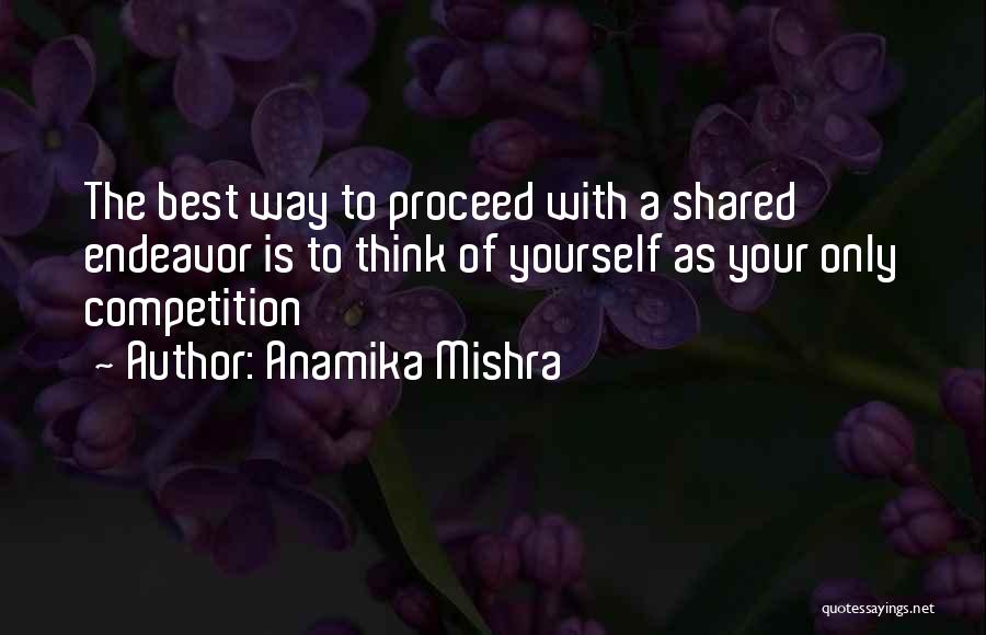 Anamika Mishra Quotes: The Best Way To Proceed With A Shared Endeavor Is To Think Of Yourself As Your Only Competition