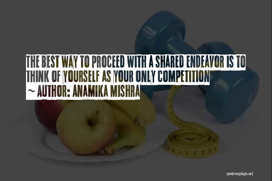 Anamika Mishra Quotes: The Best Way To Proceed With A Shared Endeavor Is To Think Of Yourself As Your Only Competition