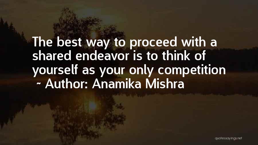 Anamika Mishra Quotes: The Best Way To Proceed With A Shared Endeavor Is To Think Of Yourself As Your Only Competition