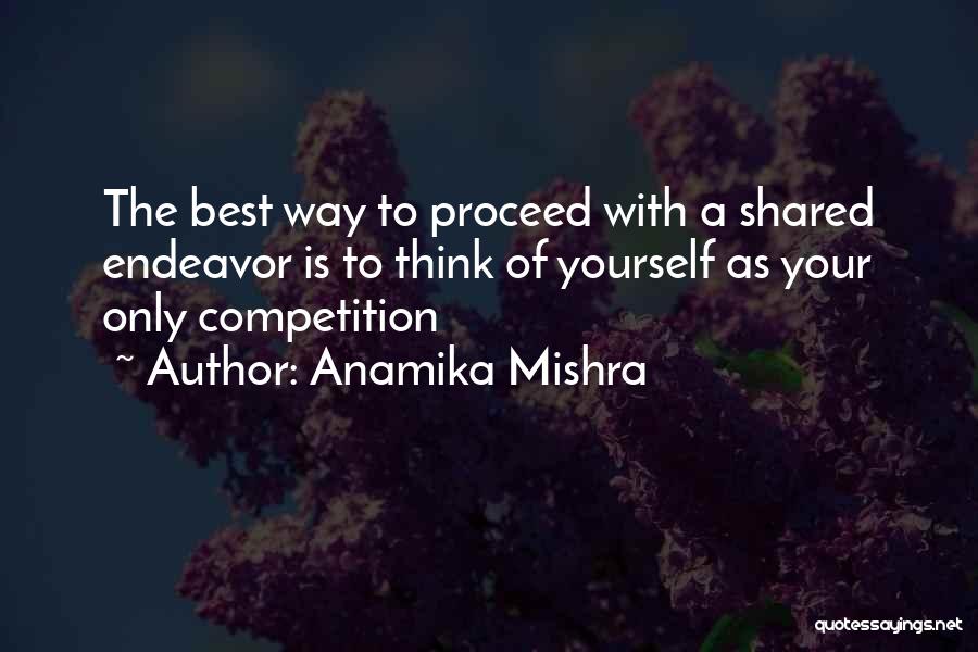 Anamika Mishra Quotes: The Best Way To Proceed With A Shared Endeavor Is To Think Of Yourself As Your Only Competition