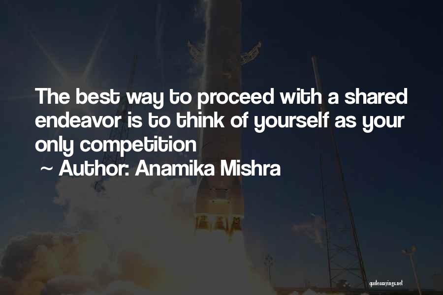 Anamika Mishra Quotes: The Best Way To Proceed With A Shared Endeavor Is To Think Of Yourself As Your Only Competition