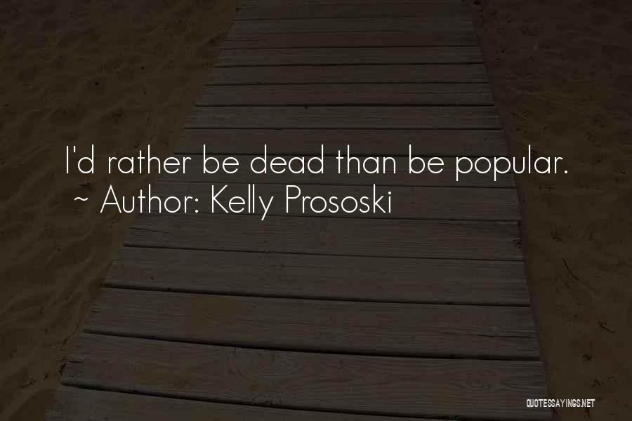 Kelly Prososki Quotes: I'd Rather Be Dead Than Be Popular.
