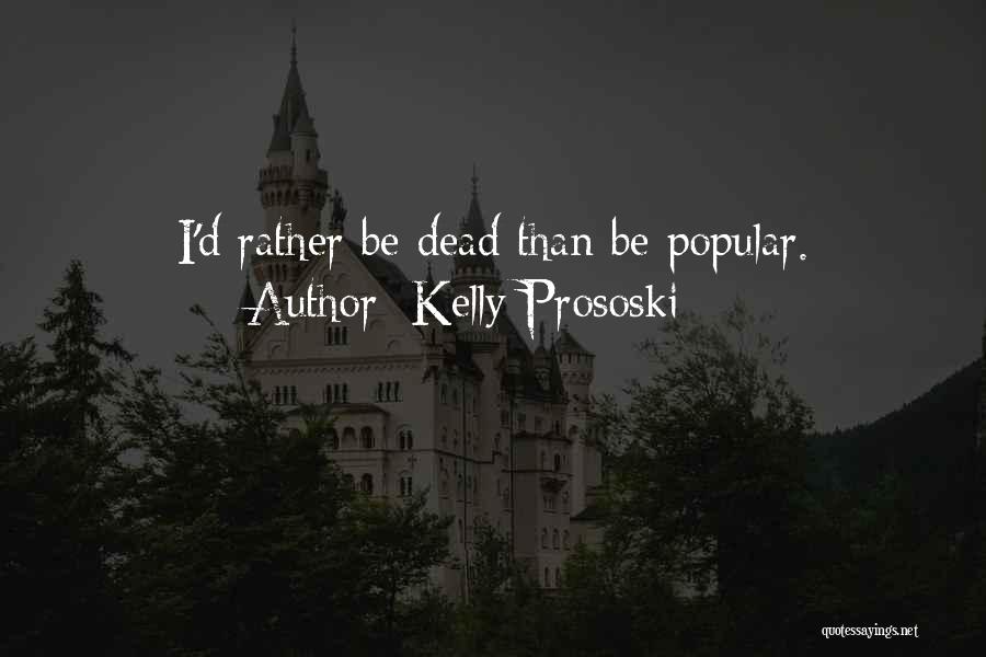Kelly Prososki Quotes: I'd Rather Be Dead Than Be Popular.