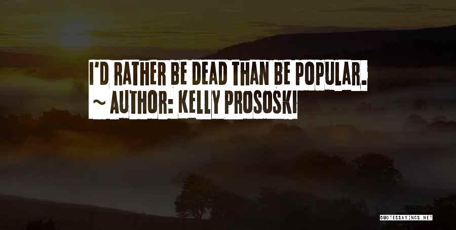 Kelly Prososki Quotes: I'd Rather Be Dead Than Be Popular.