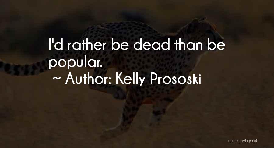 Kelly Prososki Quotes: I'd Rather Be Dead Than Be Popular.