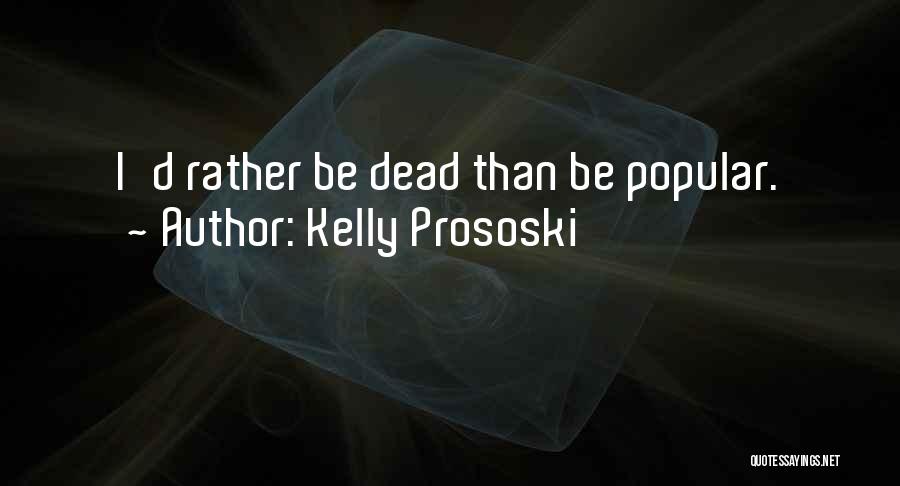 Kelly Prososki Quotes: I'd Rather Be Dead Than Be Popular.