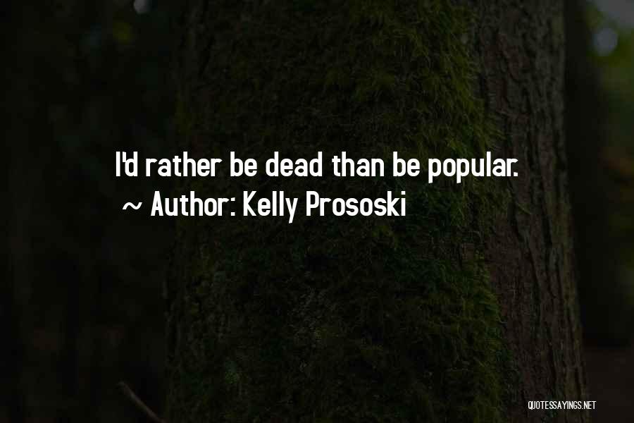 Kelly Prososki Quotes: I'd Rather Be Dead Than Be Popular.