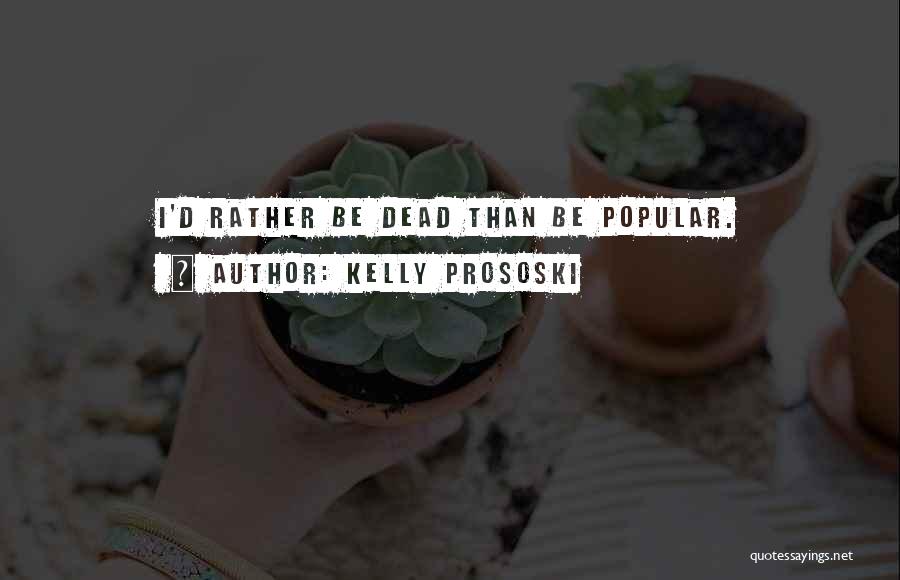 Kelly Prososki Quotes: I'd Rather Be Dead Than Be Popular.