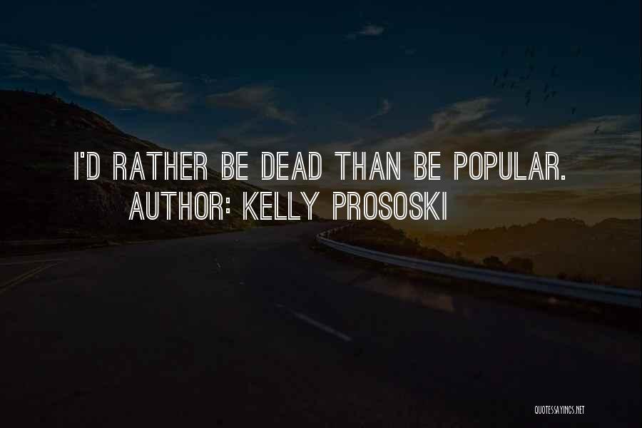 Kelly Prososki Quotes: I'd Rather Be Dead Than Be Popular.