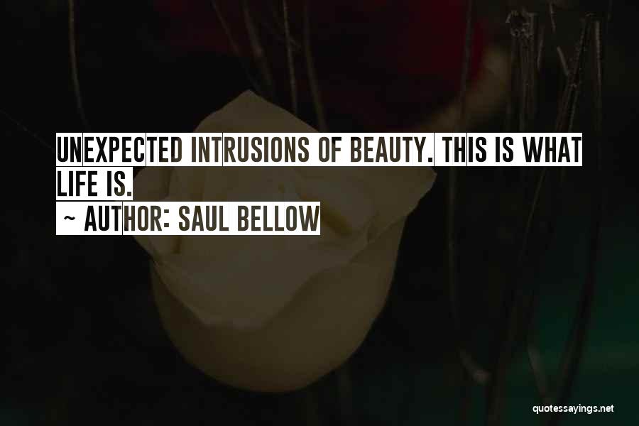 Saul Bellow Quotes: Unexpected Intrusions Of Beauty. This Is What Life Is.