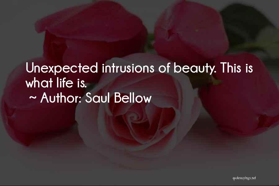 Saul Bellow Quotes: Unexpected Intrusions Of Beauty. This Is What Life Is.