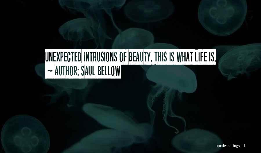 Saul Bellow Quotes: Unexpected Intrusions Of Beauty. This Is What Life Is.