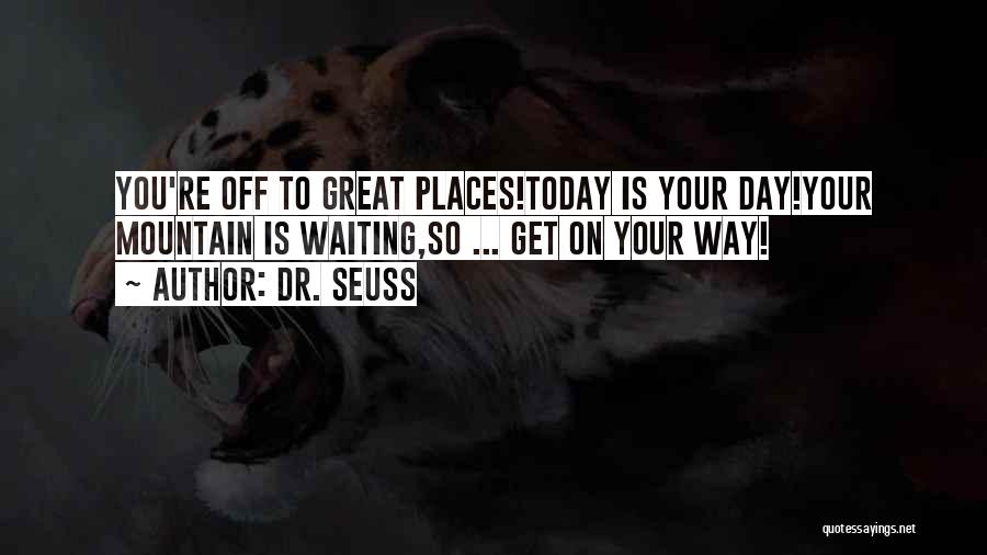 Dr. Seuss Quotes: You're Off To Great Places!today Is Your Day!your Mountain Is Waiting,so ... Get On Your Way!