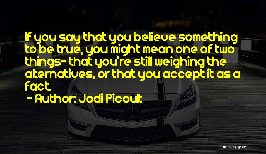 Jodi Picoult Quotes: If You Say That You Believe Something To Be True, You Might Mean One Of Two Things- That You're Still