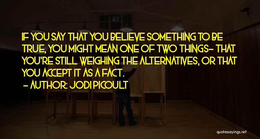 Jodi Picoult Quotes: If You Say That You Believe Something To Be True, You Might Mean One Of Two Things- That You're Still