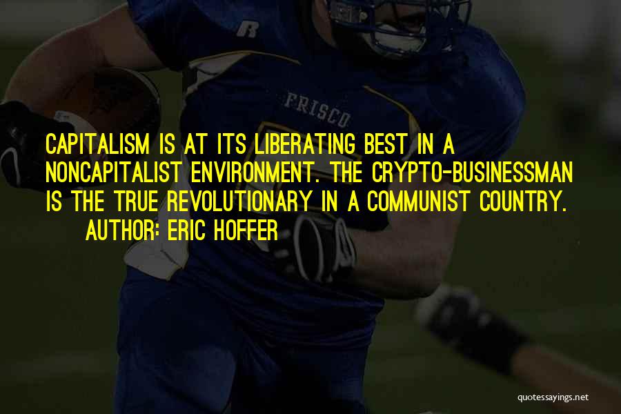 Eric Hoffer Quotes: Capitalism Is At Its Liberating Best In A Noncapitalist Environment. The Crypto-businessman Is The True Revolutionary In A Communist Country.