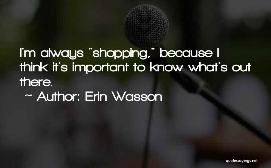 Erin Wasson Quotes: I'm Always Shopping, Because I Think It's Important To Know What's Out There.