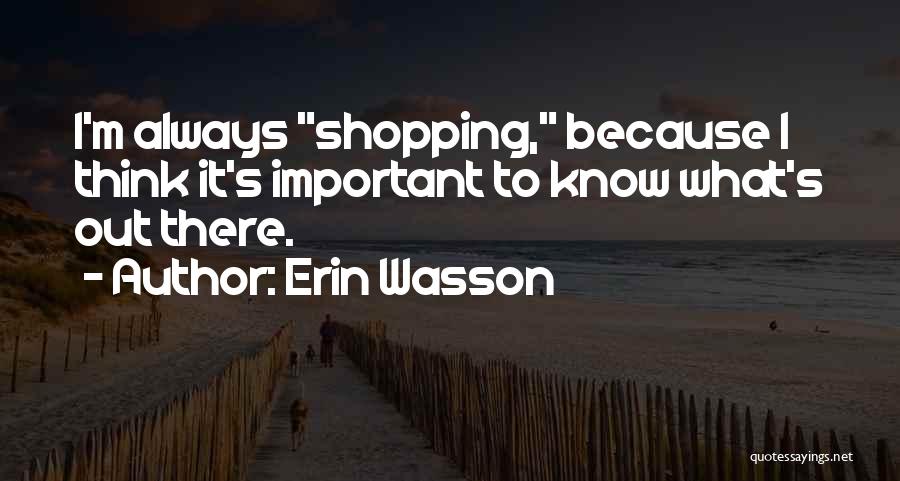 Erin Wasson Quotes: I'm Always Shopping, Because I Think It's Important To Know What's Out There.