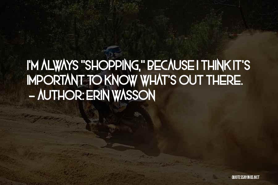 Erin Wasson Quotes: I'm Always Shopping, Because I Think It's Important To Know What's Out There.