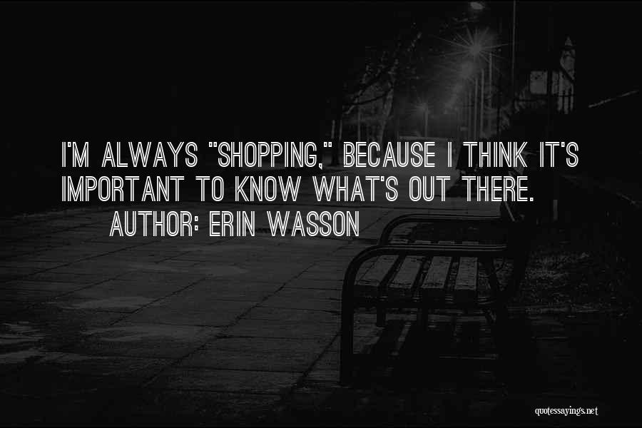 Erin Wasson Quotes: I'm Always Shopping, Because I Think It's Important To Know What's Out There.