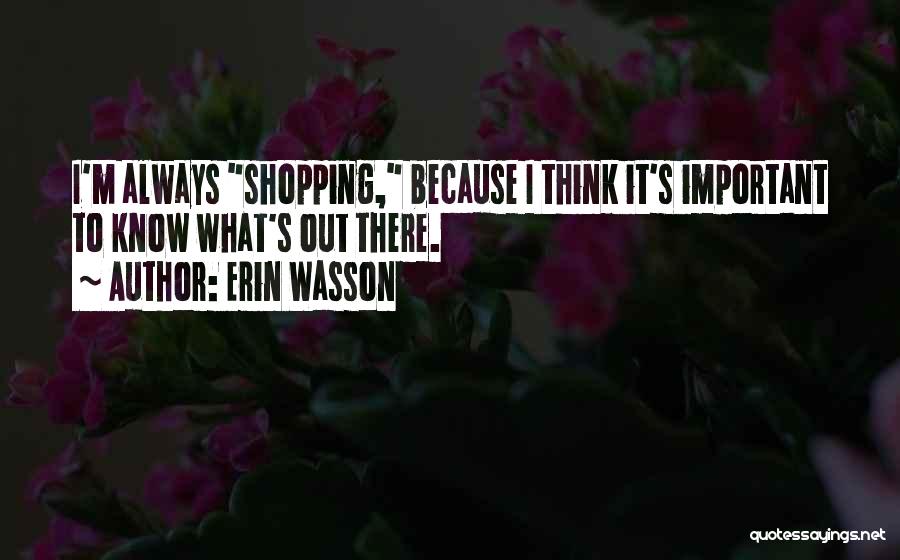 Erin Wasson Quotes: I'm Always Shopping, Because I Think It's Important To Know What's Out There.