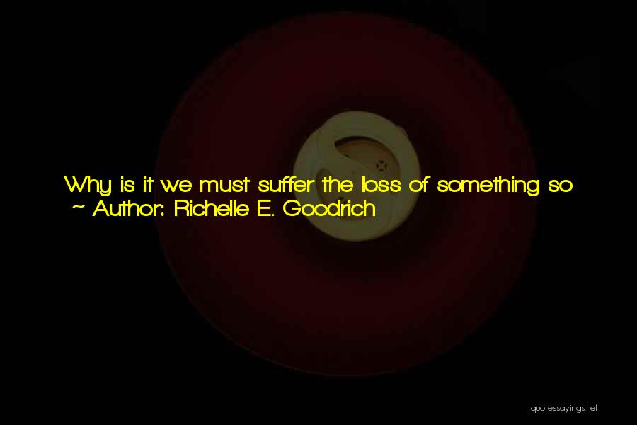 Richelle E. Goodrich Quotes: Why Is It We Must Suffer The Loss Of Something So Dear Before We Realize What A Treasure We Had?why