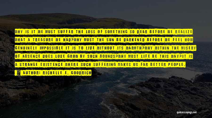 Richelle E. Goodrich Quotes: Why Is It We Must Suffer The Loss Of Something So Dear Before We Realize What A Treasure We Had?why