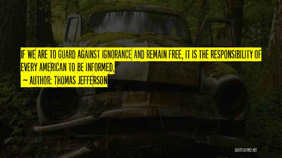 Thomas Jefferson Quotes: If We Are To Guard Against Ignorance And Remain Free, It Is The Responsibility Of Every American To Be Informed,