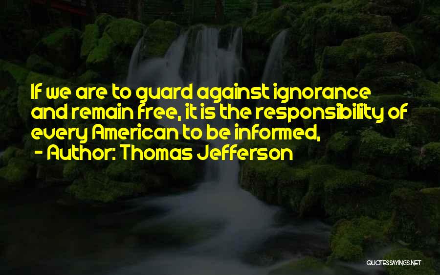 Thomas Jefferson Quotes: If We Are To Guard Against Ignorance And Remain Free, It Is The Responsibility Of Every American To Be Informed,