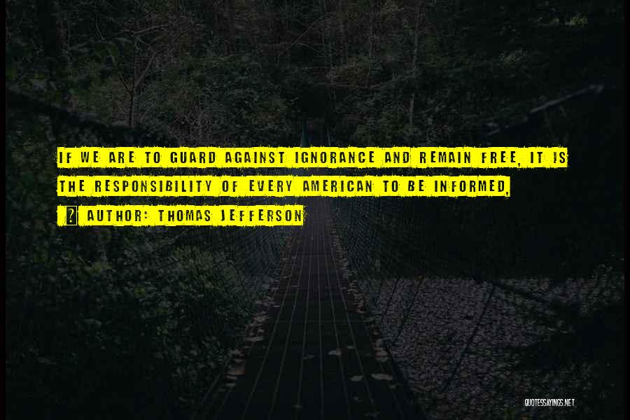 Thomas Jefferson Quotes: If We Are To Guard Against Ignorance And Remain Free, It Is The Responsibility Of Every American To Be Informed,