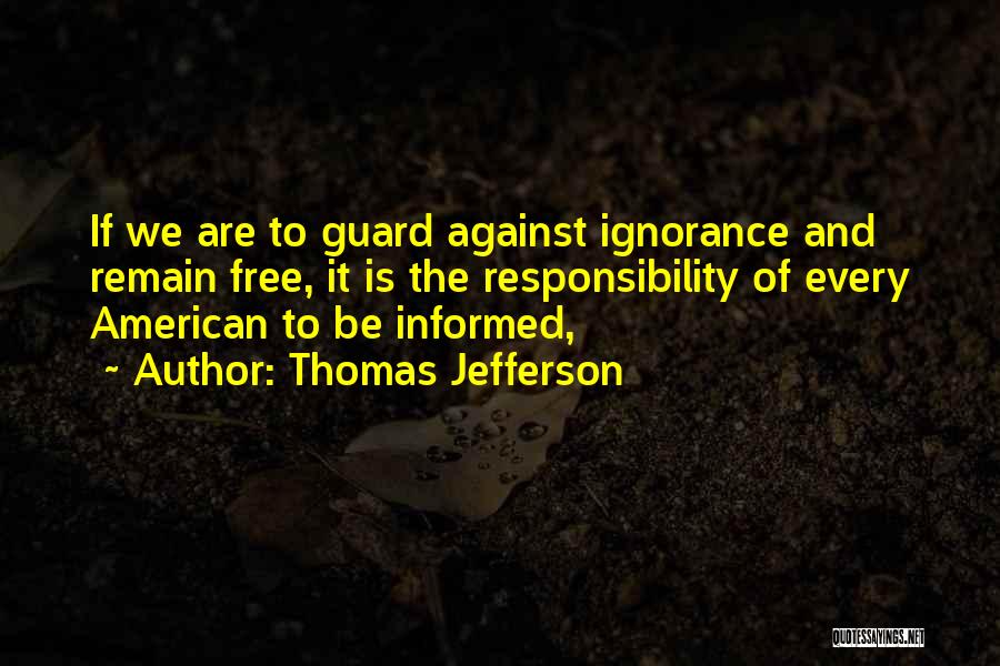Thomas Jefferson Quotes: If We Are To Guard Against Ignorance And Remain Free, It Is The Responsibility Of Every American To Be Informed,