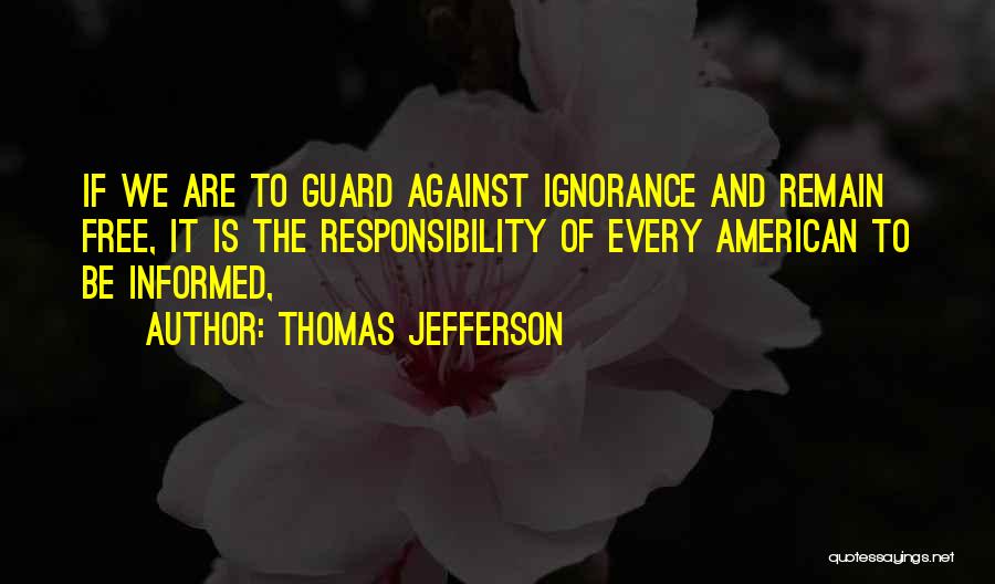 Thomas Jefferson Quotes: If We Are To Guard Against Ignorance And Remain Free, It Is The Responsibility Of Every American To Be Informed,