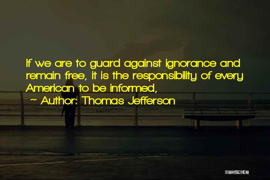 Thomas Jefferson Quotes: If We Are To Guard Against Ignorance And Remain Free, It Is The Responsibility Of Every American To Be Informed,