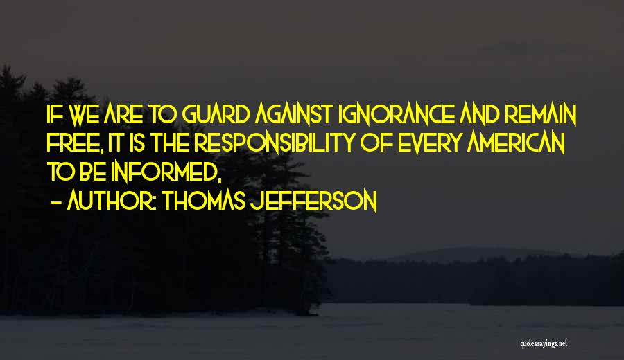 Thomas Jefferson Quotes: If We Are To Guard Against Ignorance And Remain Free, It Is The Responsibility Of Every American To Be Informed,
