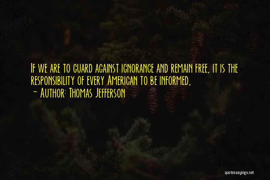 Thomas Jefferson Quotes: If We Are To Guard Against Ignorance And Remain Free, It Is The Responsibility Of Every American To Be Informed,