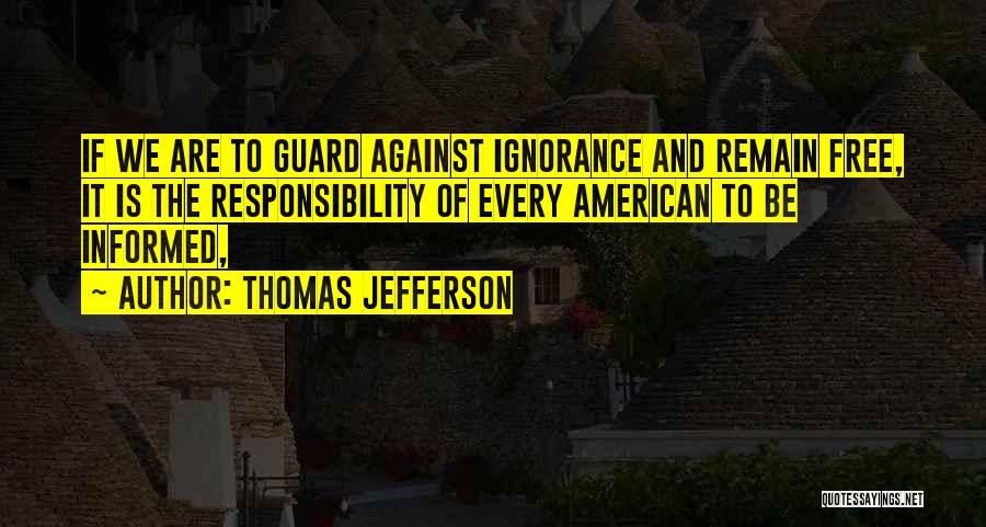 Thomas Jefferson Quotes: If We Are To Guard Against Ignorance And Remain Free, It Is The Responsibility Of Every American To Be Informed,