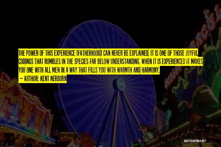 Kent Nerburn Quotes: The Power Of This Experience [fatherhood] Can Never Be Explained. It Is One Of Those Joyful Codings That Rumbles In