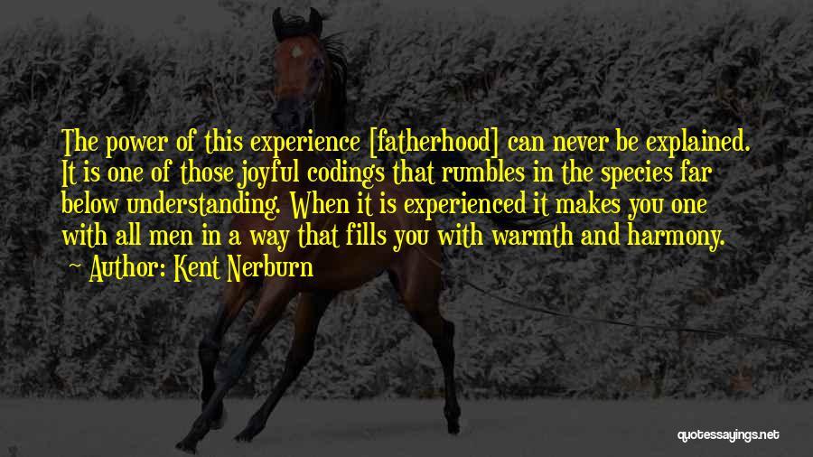 Kent Nerburn Quotes: The Power Of This Experience [fatherhood] Can Never Be Explained. It Is One Of Those Joyful Codings That Rumbles In