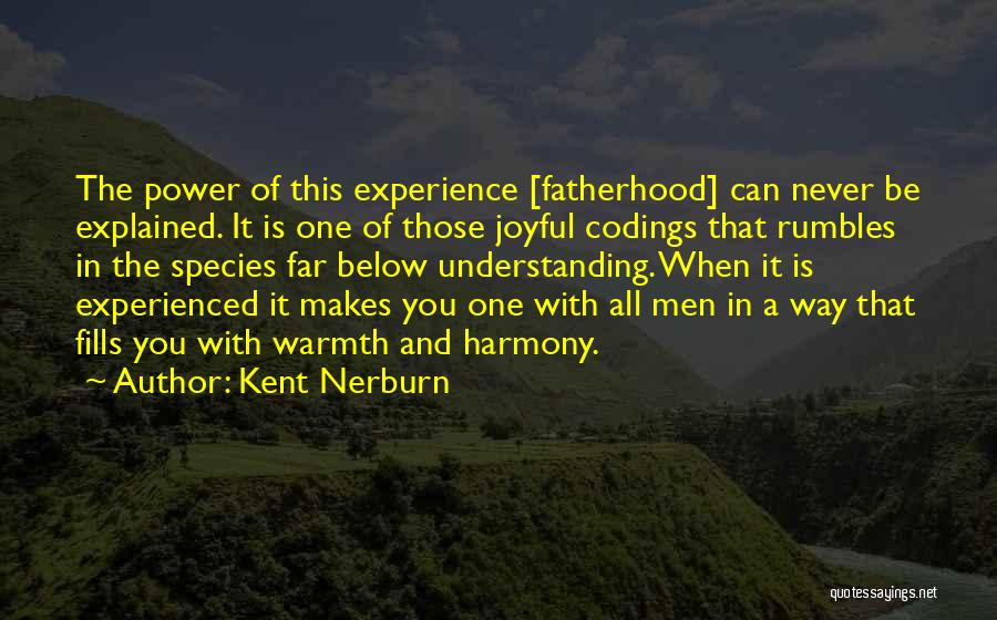 Kent Nerburn Quotes: The Power Of This Experience [fatherhood] Can Never Be Explained. It Is One Of Those Joyful Codings That Rumbles In