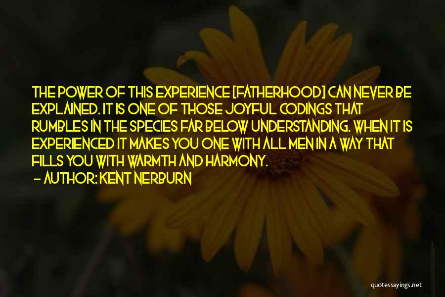 Kent Nerburn Quotes: The Power Of This Experience [fatherhood] Can Never Be Explained. It Is One Of Those Joyful Codings That Rumbles In