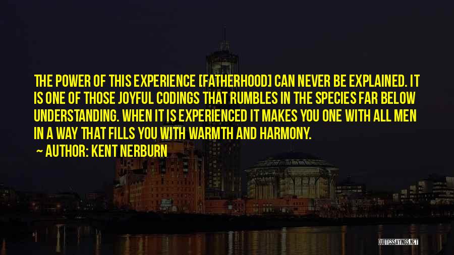 Kent Nerburn Quotes: The Power Of This Experience [fatherhood] Can Never Be Explained. It Is One Of Those Joyful Codings That Rumbles In