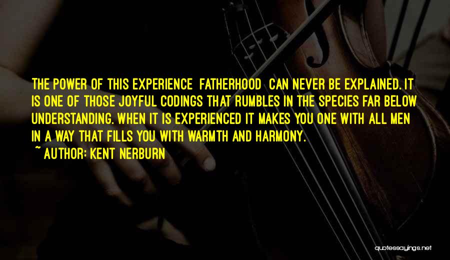 Kent Nerburn Quotes: The Power Of This Experience [fatherhood] Can Never Be Explained. It Is One Of Those Joyful Codings That Rumbles In