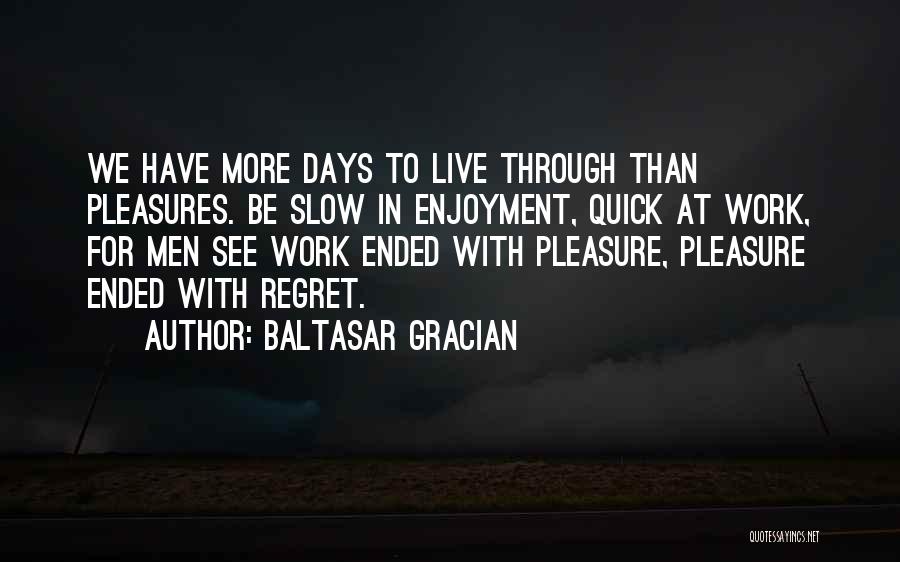 Baltasar Gracian Quotes: We Have More Days To Live Through Than Pleasures. Be Slow In Enjoyment, Quick At Work, For Men See Work